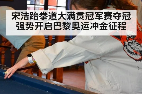宋洁跆拳道大满贯冠军赛夺冠强势开启巴黎奥运冲金征程